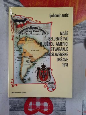 Naše iseljeništvo u Južnoj Americi i stvaranje Jugoslavenske države 1918 - Ljubomir Antić