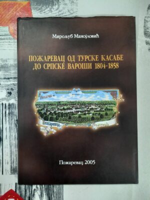 Požarevac od turske kasabe do srpske varoši 1804 - 1858 - Miroljub Manojlović
